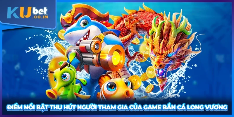 Điểm nổi bật thu hút người tham gia của game bắn cá Long Vương